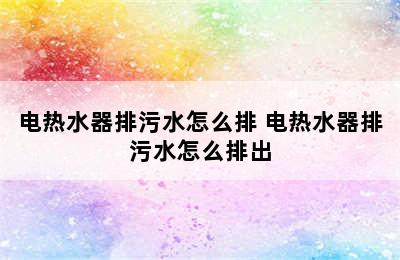 电热水器排污水怎么排 电热水器排污水怎么排出